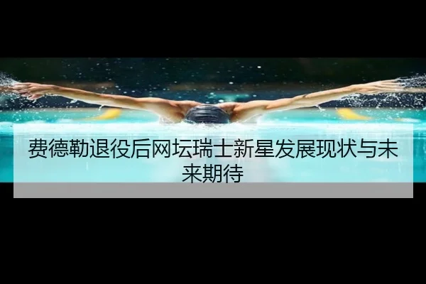 费德勒退役后网坛瑞士新星发展现状与未来期待 | kaiyuan